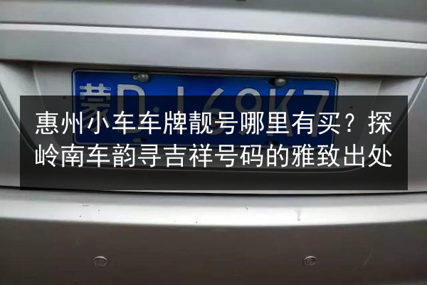 惠州小车车牌靓号哪里有买？探岭南车韵寻吉祥号码的雅致出处