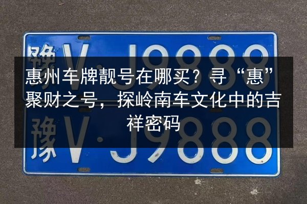 惠州车牌靓号在哪买？寻“惠”聚财之号，探岭南车文化中的吉祥密码 第2张