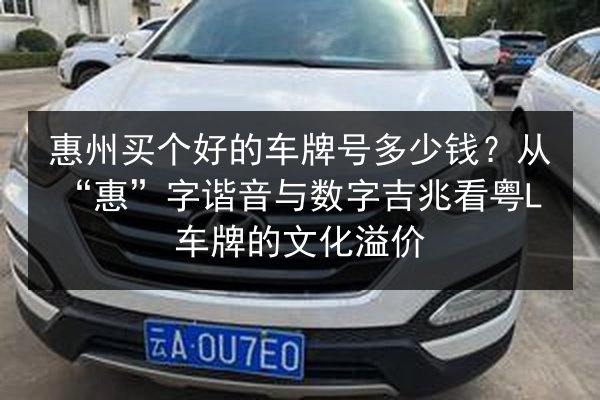 惠州买个好的车牌号多少钱？从“惠”字谐音与数字吉兆看粤L车牌的文化溢价 第2张