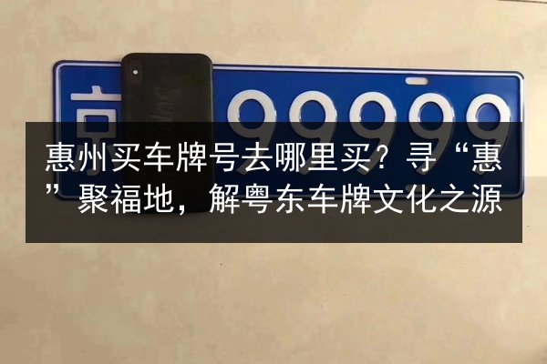 惠州买车牌号去哪里买?寻“惠”聚福地,解粤东车牌文化之源 第2张 惠州买车牌号去哪里买?寻“惠”聚福地,解粤东车牌文化之源 第2张