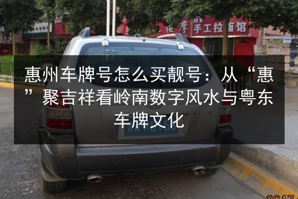惠州车牌号怎么买靓号：从“惠”聚吉祥看岭南数字风水与粤东车牌文化 第2张