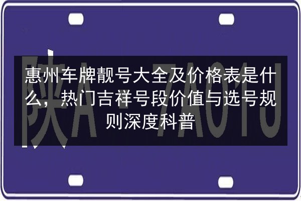 惠州车牌靓号大全及价格表是什么，热门吉祥号段价值与选号规则深度科普 第3张