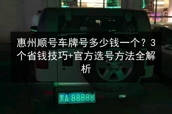 惠州顺号车牌号多少钱一个？3个省钱技巧+官方选号方法全解析 第2张