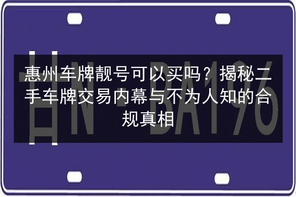 惠州车牌靓号可以买吗？揭秘二手车牌交易内幕与不为人知的合规真相 第2张