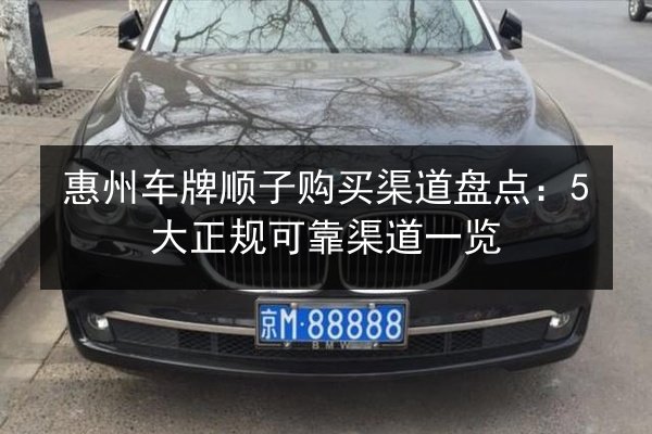 惠州车牌顺子购买渠道盘点:5大正规可靠渠道一览 第2张 惠州车牌顺子购买渠道盘点:5大正规可靠渠道一览 第2张