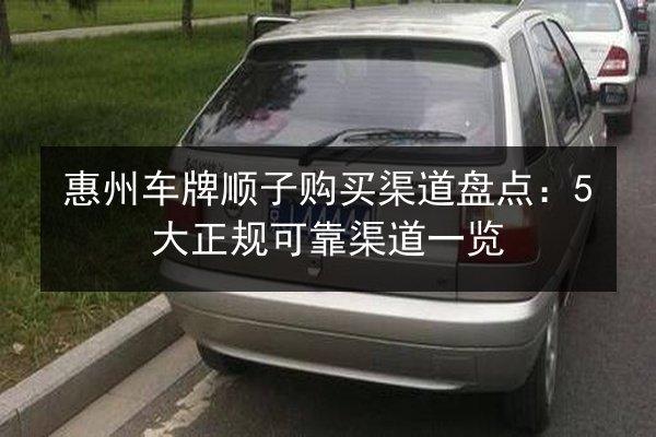 惠州车牌顺子购买渠道盘点:5大正规可靠渠道一览 第3张 惠州车牌顺子购买渠道盘点:5大正规可靠渠道一览 第3张
