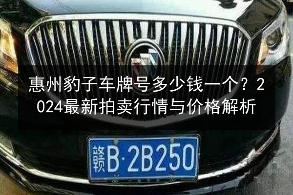 惠州豹子车牌号多少钱一个？2024最新拍卖行情与价格解析 第3张
