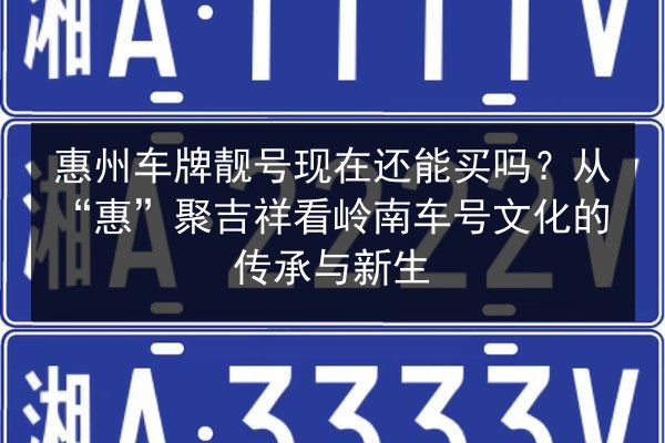 惠州车牌靓号现在还能买吗？从“惠”聚吉祥看岭南车号文化的传承与新生 第2张