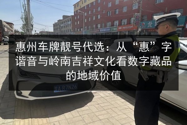 惠州车牌靓号代选：从“惠”字谐音与岭南吉祥文化看数字藏品的地域价值 第3张