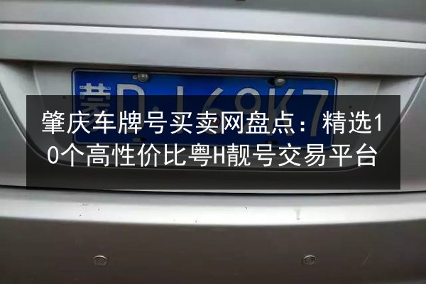 肇庆车牌号买卖网盘点：精选10个高性价比粤H靓号交易平台 第3张