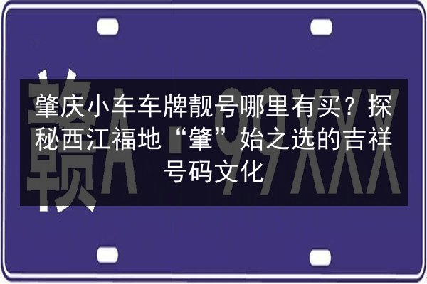 肇庆小车车牌靓号哪里有买？探秘西江福地“肇”始之选的吉祥号码文化