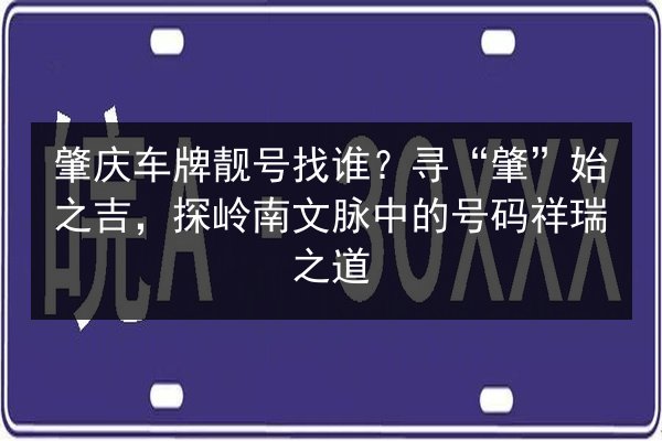 肇庆车牌靓号找谁？寻“肇”始之吉，探岭南文脉中的号码祥瑞之道 第2张