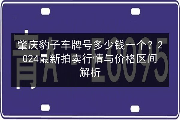 肇庆豹子车牌号多少钱一个?2024最新拍卖行情与价格区间解析 第2张 肇庆豹子车牌号多少钱一个?2024最新拍卖行情与价格区间解析 第2张