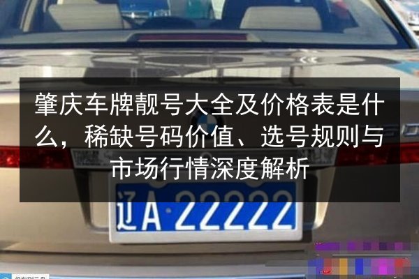 肇庆车牌靓号大全及价格表是什么,稀缺号码价值、选号规则与市场行情深度解析 第3张 肇庆车牌靓号大全及价格表是什么,稀缺号码价值、选号规则与市场行情深度解析 第3张