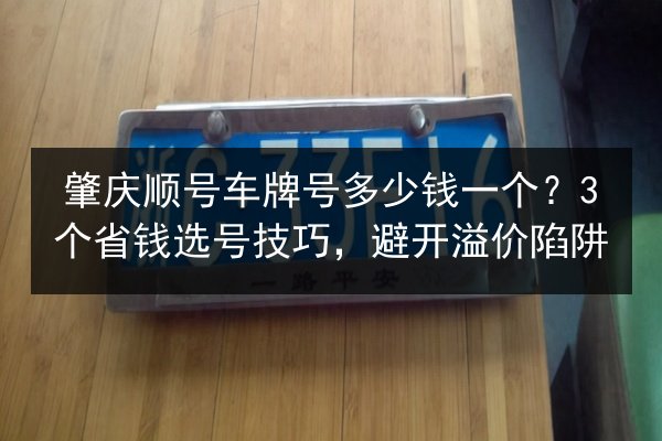 肇庆顺号车牌号多少钱一个?3个省钱选号技巧,避开溢价陷阱 第2张 肇庆顺号车牌号多少钱一个?3个省钱选号技巧,避开溢价陷阱 第2张
