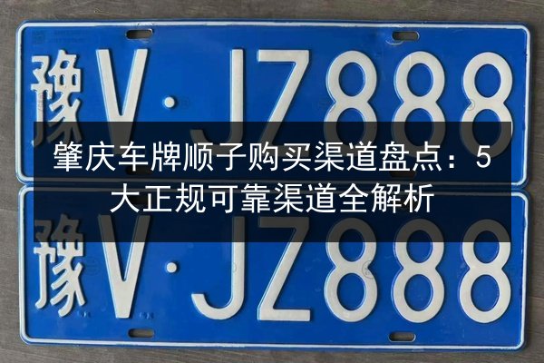 肇庆车牌顺子购买渠道盘点:5大正规可靠渠道全解析 第3张 肇庆车牌顺子购买渠道盘点:5大正规可靠渠道全解析 第3张