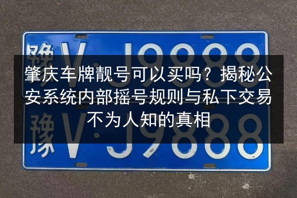 肇庆车牌靓号可以买吗?揭秘公安系统内部摇号规则与私下交易不为人知的真相 第3张 肇庆车牌靓号可以买吗?揭秘公安系统内部摇号规则与私下交易不为人知的真相 第3张