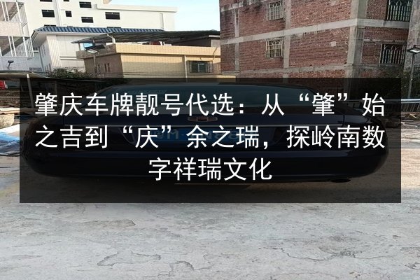 肇庆车牌靓号代选：从“肇”始之吉到“庆”余之瑞，探岭南数字祥瑞文化 第2张