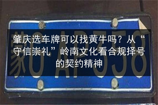 肇庆选车牌可以找黄牛吗？从“守信崇礼”岭南文化看合规择号的契约精神 第2张