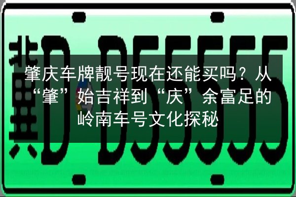 肇庆车牌靓号现在还能买吗?从“肇”始吉祥到“庆”余富足的岭南车号文化探秘 第2张 肇庆车牌靓号现在还能买吗?从“肇”始吉祥到“庆”余富足的岭南车号文化探秘 第2张