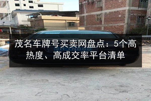 茂名车牌号买卖网盘点:5个高热度、高成交率平台清单 第3张 茂名车牌号买卖网盘点:5个高热度、高成交率平台清单 第3张