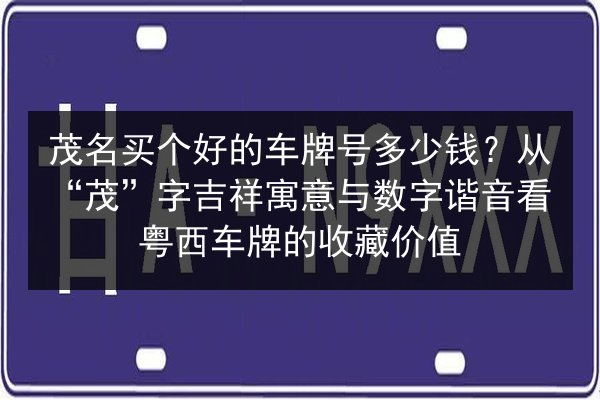 茂名买个好的车牌号多少钱？从“茂”字吉祥寓意与数字谐音看粤西车牌的收藏价值 第2张