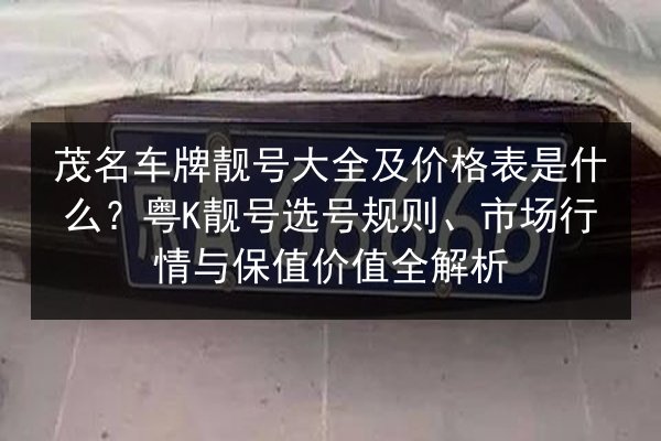 茂名车牌靓号大全及价格表是什么？粤K靓号选号规则、市场行情与保值价值全解析 第2张