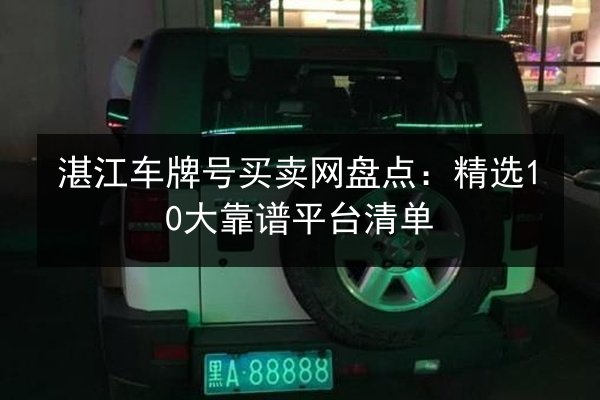 湛江车牌号买卖网盘点：精选10大靠谱平台清单 第2张