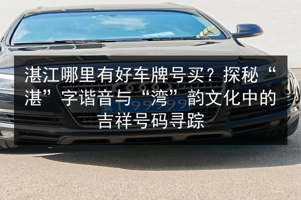 湛江哪里有好车牌号买?探秘“湛”字谐音与“湾”韵文化中的吉祥号码寻踪 第2张 湛江哪里有好车牌号买?探秘“湛”字谐音与“湾”韵文化中的吉祥号码寻踪 第2张