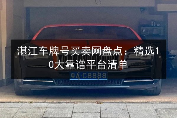湛江车牌号买卖网盘点：精选10大靠谱平台清单 第3张