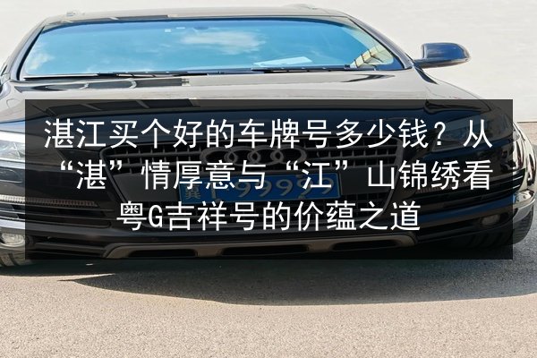 湛江买个好的车牌号多少钱？从“湛”情厚意与“江”山锦绣看粤G吉祥号的价蕴之道 第3张
