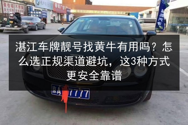 湛江车牌靓号找黄牛有用吗?怎么选正规渠道避坑,这3种方式更安全靠谱 第2张 湛江车牌靓号找黄牛有用吗?怎么选正规渠道避坑,这3种方式更安全靠谱 第2张