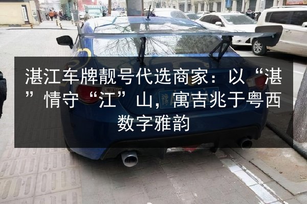 湛江车牌靓号代选商家:以“湛”情守“江”山,寓吉兆于粤西数字雅韵 第2张 湛江车牌靓号代选商家:以“湛”情守“江”山,寓吉兆于粤西数字雅韵 第2张