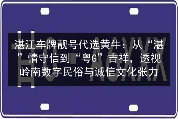 湛江车牌靓号代选黄牛:从“湛”情守信到“粤G”吉祥,透视岭南数字民俗与诚信文化张力 第2张 湛江车牌靓号代选黄牛:从“湛”情守信到“粤G”吉祥,透视岭南数字民俗与诚信文化张力 第2张