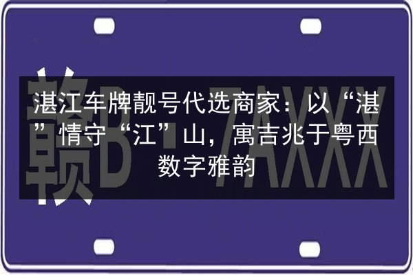 湛江车牌靓号代选商家:以“湛”情守“江”山,寓吉兆于粤西数字雅韵 第3张 湛江车牌靓号代选商家:以“湛”情守“江”山,寓吉兆于粤西数字雅韵 第3张