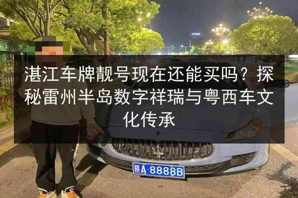 湛江车牌靓号现在还能买吗?探秘雷州半岛数字祥瑞与粤西车文化传承 第2张 湛江车牌靓号现在还能买吗?探秘雷州半岛数字祥瑞与粤西车文化传承 第2张