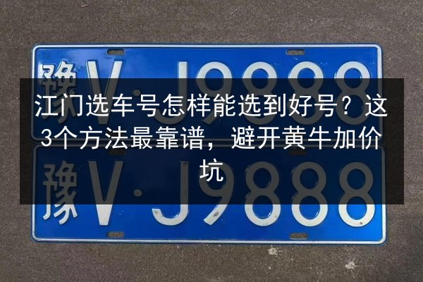 江门选车号怎样能选到好号?这3个方法最靠谱,避开黄牛加价坑 第2张 江门选车号怎样能选到好号?这3个方法最靠谱,避开黄牛加价坑 第2张