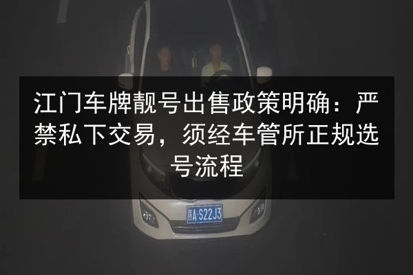 江门车牌靓号出售政策明确:严禁私下交易,须经车管所正规选号流程 第1张 江门车牌靓号出售政策明确:严禁私下交易,须经车管所正规选号流程 第1张