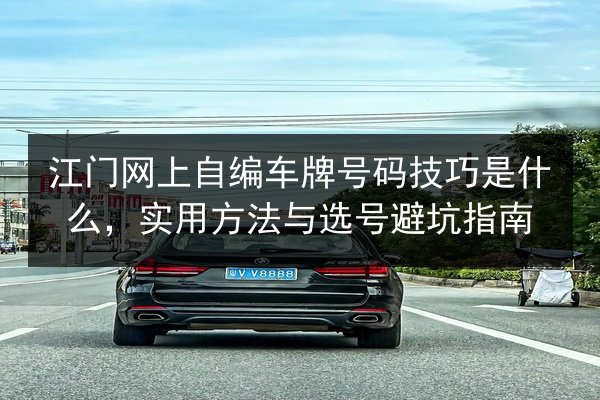 江门网上自编车牌号码技巧是什么,实用方法与选号避坑指南 第2张 江门网上自编车牌号码技巧是什么,实用方法与选号避坑指南 第2张