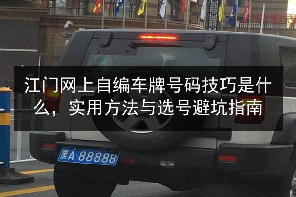 江门网上自编车牌号码技巧是什么,实用方法与选号避坑指南 第3张 江门网上自编车牌号码技巧是什么,实用方法与选号避坑指南 第3张