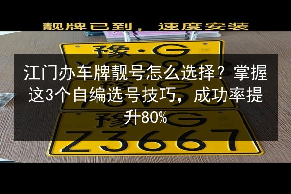江门办车牌靓号怎么选择?掌握这3个自编选号技巧,成功率提升80% 第3张 江门办车牌靓号怎么选择?掌握这3个自编选号技巧,成功率提升80% 第3张