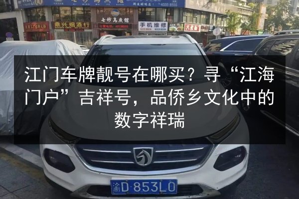 江门车牌靓号在哪买?寻“江海门户”吉祥号,品侨乡文化中的数字祥瑞 第2张 江门车牌靓号在哪买?寻“江海门户”吉祥号,品侨乡文化中的数字祥瑞 第2张