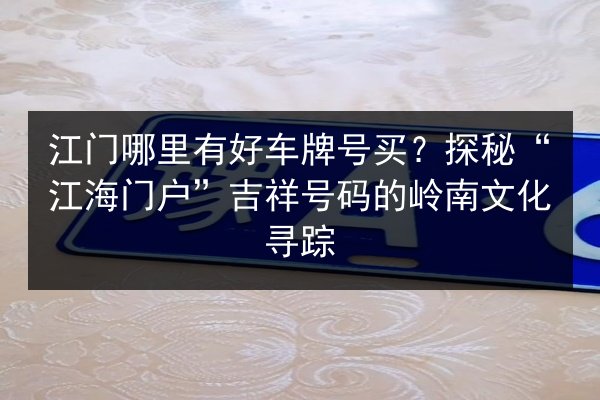 江门哪里有好车牌号买?探秘“江海门户”吉祥号码的岭南文化寻踪 第3张 江门哪里有好车牌号买?探秘“江海门户”吉祥号码的岭南文化寻踪 第3张