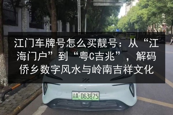 江门车牌号怎么买靓号：从“江海门户”到“粤C吉兆”，解码侨乡数字风水与岭南吉祥文化 第2张