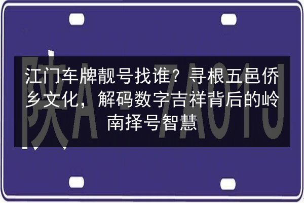 江门车牌靓号找谁?寻根五邑侨乡文化,解码数字吉祥背后的岭南择号智慧 第2张 江门车牌靓号找谁?寻根五邑侨乡文化,解码数字吉祥背后的岭南择号智慧 第2张