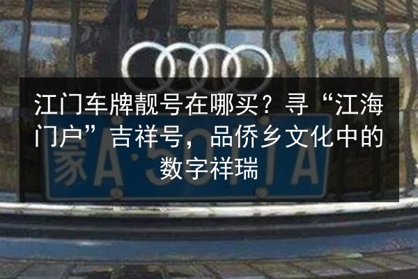 江门车牌靓号在哪买?寻“江海门户”吉祥号,品侨乡文化中的数字祥瑞 第3张 江门车牌靓号在哪买?寻“江海门户”吉祥号,品侨乡文化中的数字祥瑞 第3张