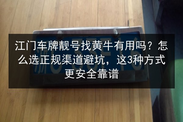 江门车牌靓号找黄牛有用吗？怎么选正规渠道避坑，这3种方式更安全靠谱 第2张