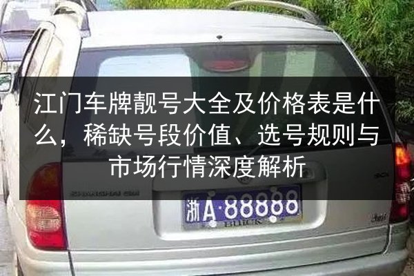 江门车牌靓号大全及价格表是什么,稀缺号段价值、选号规则与市场行情深度解析 第2张 江门车牌靓号大全及价格表是什么,稀缺号段价值、选号规则与市场行情深度解析 第2张
