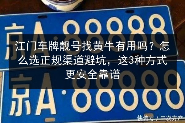 江门车牌靓号找黄牛有用吗？怎么选正规渠道避坑，这3种方式更安全靠谱 第3张