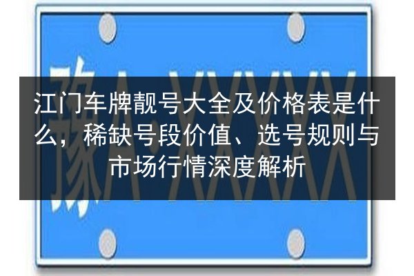 江门车牌靓号大全及价格表是什么,稀缺号段价值、选号规则与市场行情深度解析 第3张 江门车牌靓号大全及价格表是什么,稀缺号段价值、选号规则与市场行情深度解析 第3张